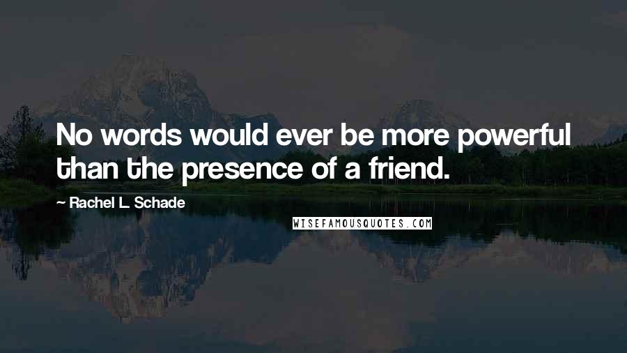 Rachel L. Schade Quotes: No words would ever be more powerful than the presence of a friend.