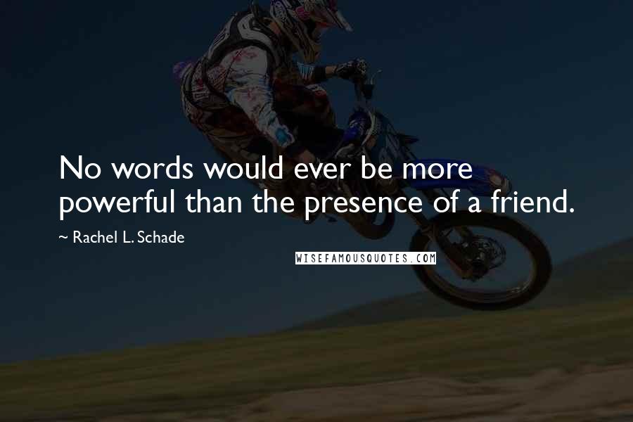 Rachel L. Schade Quotes: No words would ever be more powerful than the presence of a friend.