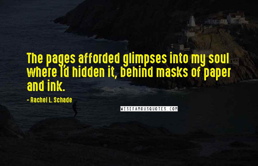 Rachel L. Schade Quotes: The pages afforded glimpses into my soul where I'd hidden it, behind masks of paper and ink.