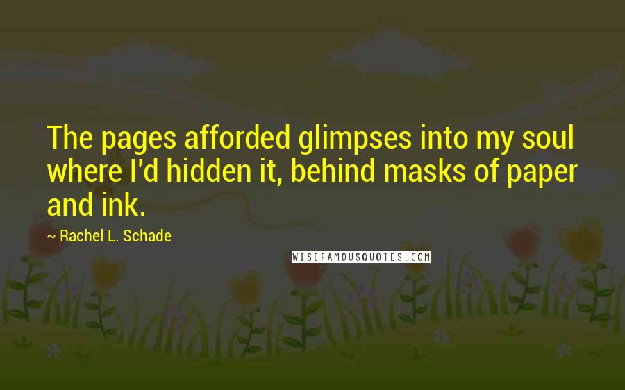 Rachel L. Schade Quotes: The pages afforded glimpses into my soul where I'd hidden it, behind masks of paper and ink.