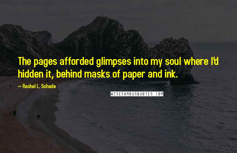 Rachel L. Schade Quotes: The pages afforded glimpses into my soul where I'd hidden it, behind masks of paper and ink.