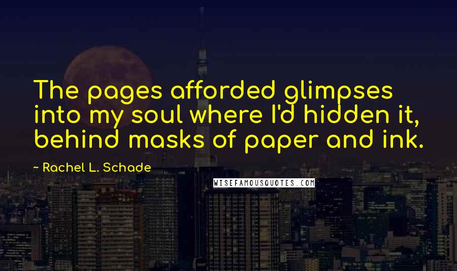 Rachel L. Schade Quotes: The pages afforded glimpses into my soul where I'd hidden it, behind masks of paper and ink.