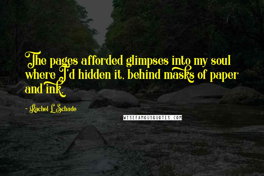 Rachel L. Schade Quotes: The pages afforded glimpses into my soul where I'd hidden it, behind masks of paper and ink.