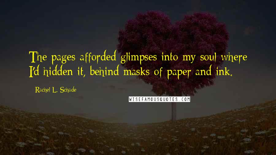 Rachel L. Schade Quotes: The pages afforded glimpses into my soul where I'd hidden it, behind masks of paper and ink.