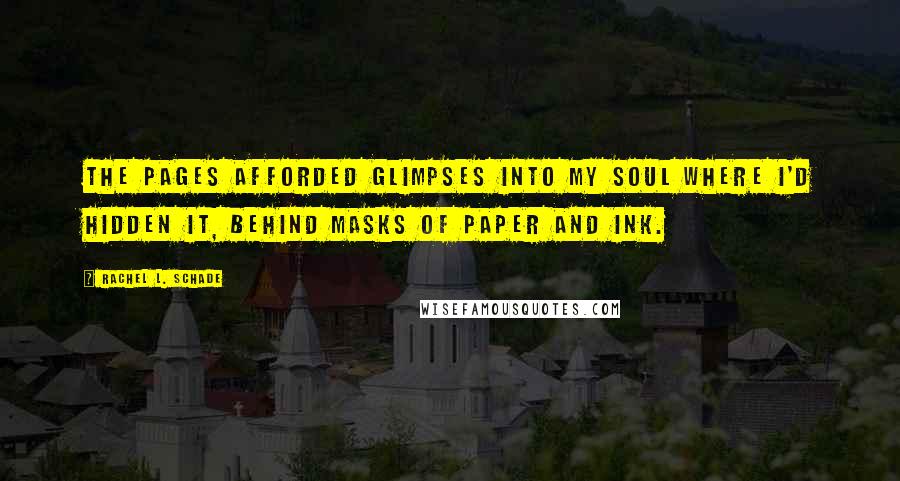 Rachel L. Schade Quotes: The pages afforded glimpses into my soul where I'd hidden it, behind masks of paper and ink.