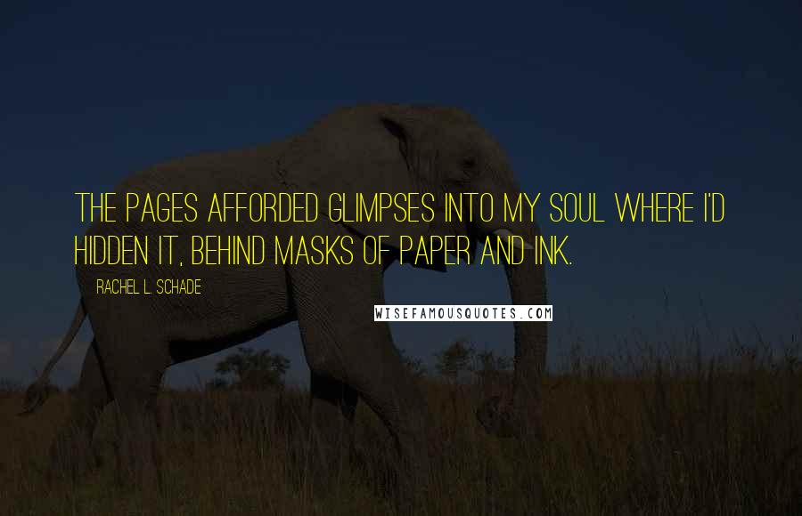 Rachel L. Schade Quotes: The pages afforded glimpses into my soul where I'd hidden it, behind masks of paper and ink.