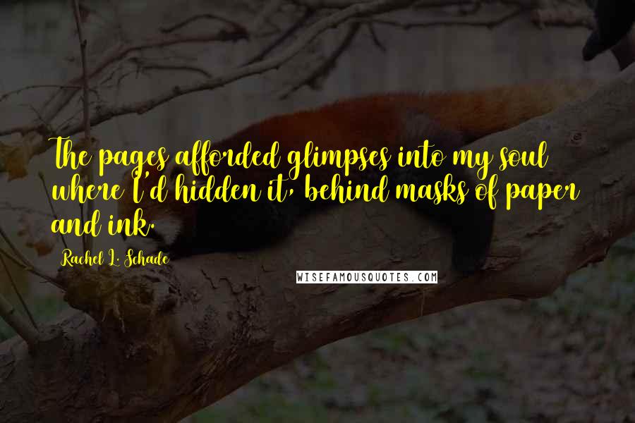 Rachel L. Schade Quotes: The pages afforded glimpses into my soul where I'd hidden it, behind masks of paper and ink.