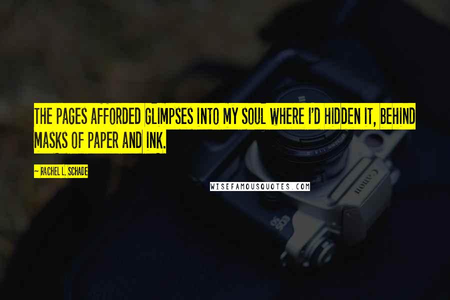 Rachel L. Schade Quotes: The pages afforded glimpses into my soul where I'd hidden it, behind masks of paper and ink.