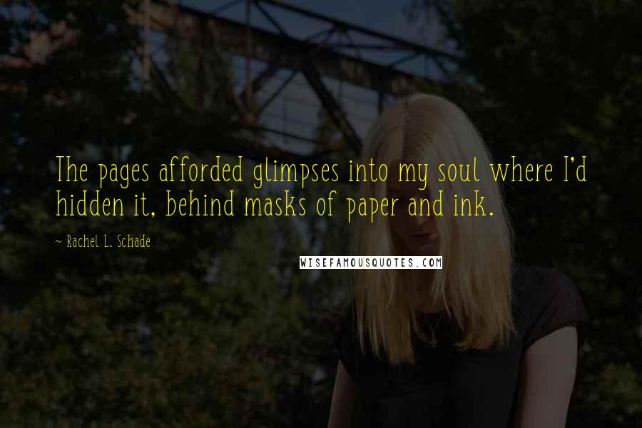 Rachel L. Schade Quotes: The pages afforded glimpses into my soul where I'd hidden it, behind masks of paper and ink.
