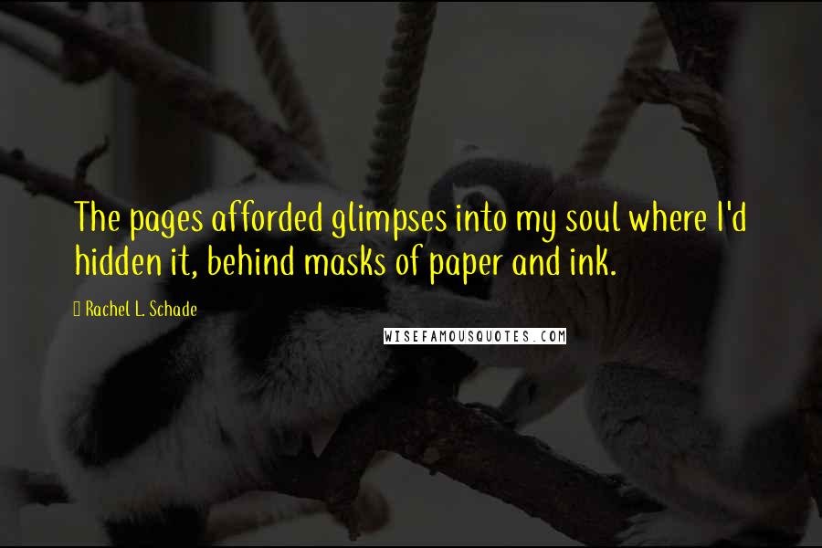 Rachel L. Schade Quotes: The pages afforded glimpses into my soul where I'd hidden it, behind masks of paper and ink.