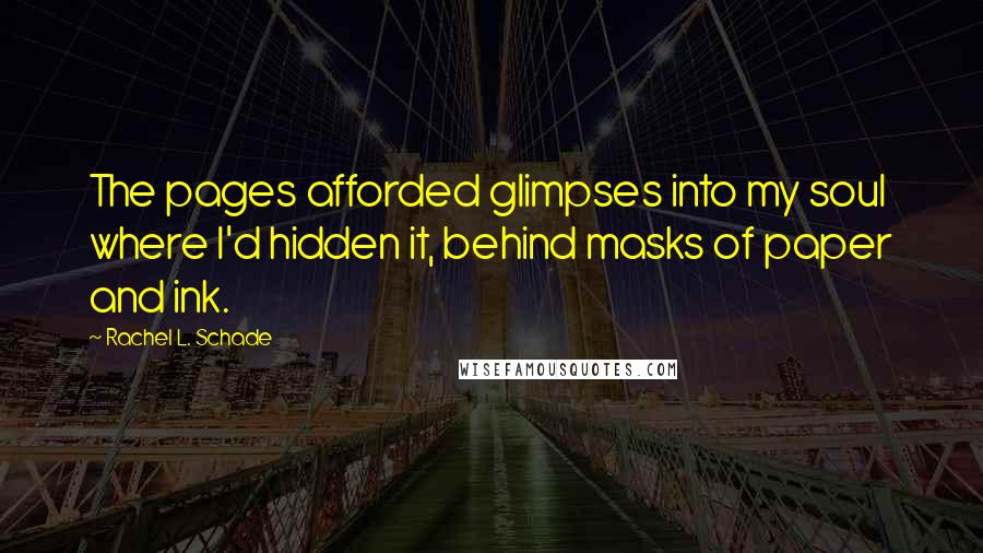 Rachel L. Schade Quotes: The pages afforded glimpses into my soul where I'd hidden it, behind masks of paper and ink.