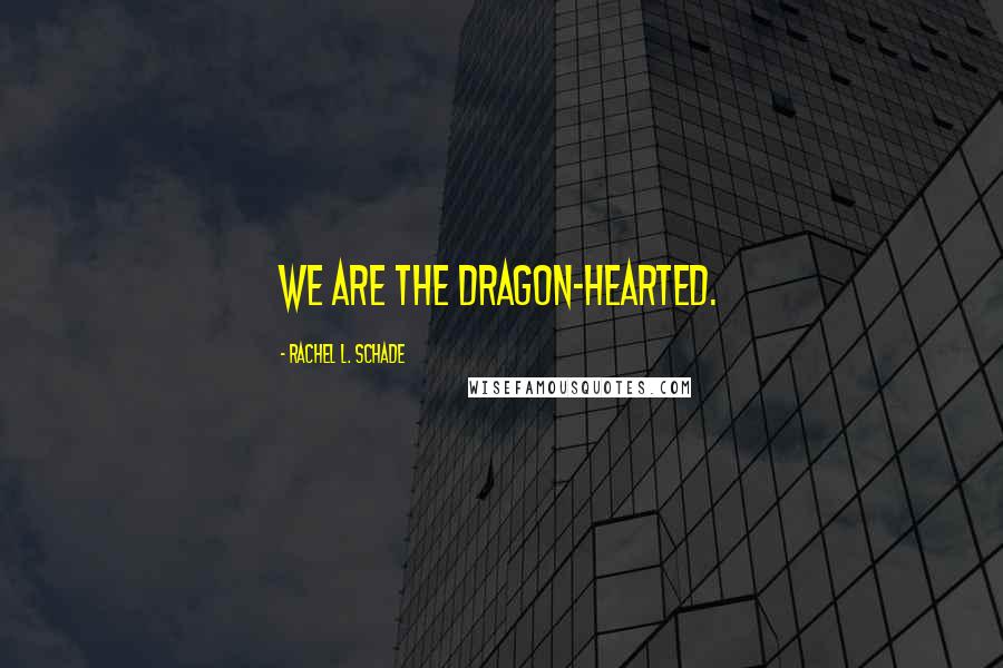 Rachel L. Schade Quotes: We are the Dragon-Hearted.