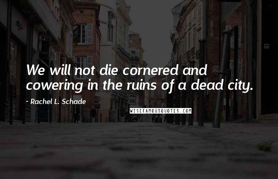 Rachel L. Schade Quotes: We will not die cornered and cowering in the ruins of a dead city.