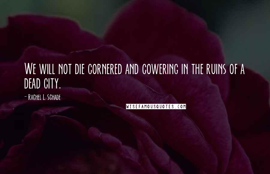 Rachel L. Schade Quotes: We will not die cornered and cowering in the ruins of a dead city.