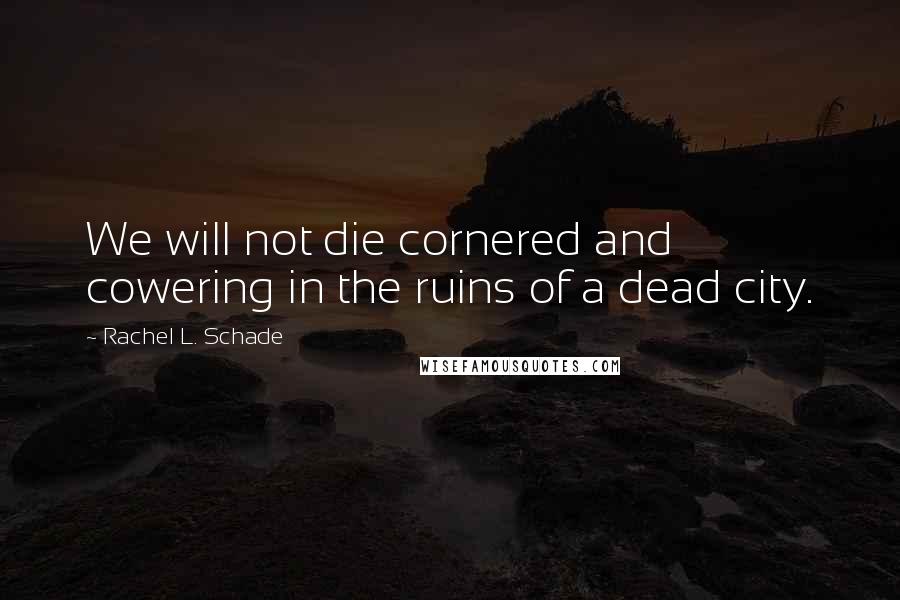 Rachel L. Schade Quotes: We will not die cornered and cowering in the ruins of a dead city.