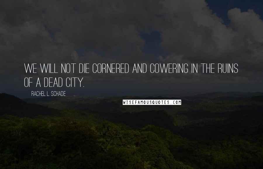 Rachel L. Schade Quotes: We will not die cornered and cowering in the ruins of a dead city.