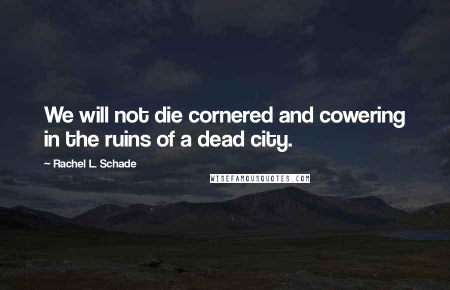 Rachel L. Schade Quotes: We will not die cornered and cowering in the ruins of a dead city.