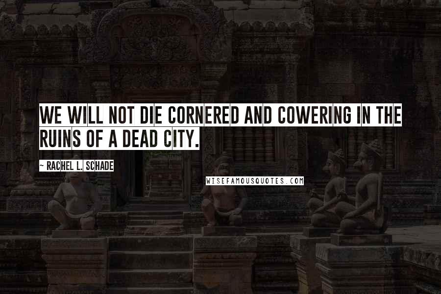 Rachel L. Schade Quotes: We will not die cornered and cowering in the ruins of a dead city.