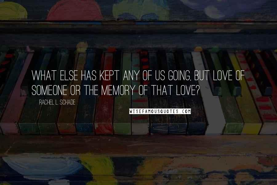 Rachel L. Schade Quotes: What else has kept any of us going, but love of someone or the memory of that love?