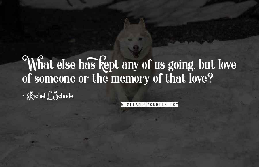 Rachel L. Schade Quotes: What else has kept any of us going, but love of someone or the memory of that love?