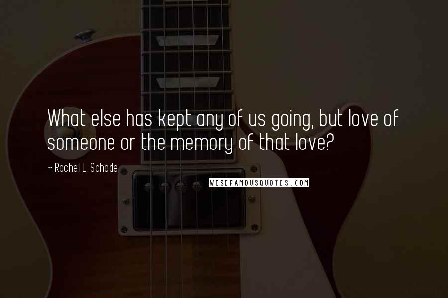 Rachel L. Schade Quotes: What else has kept any of us going, but love of someone or the memory of that love?