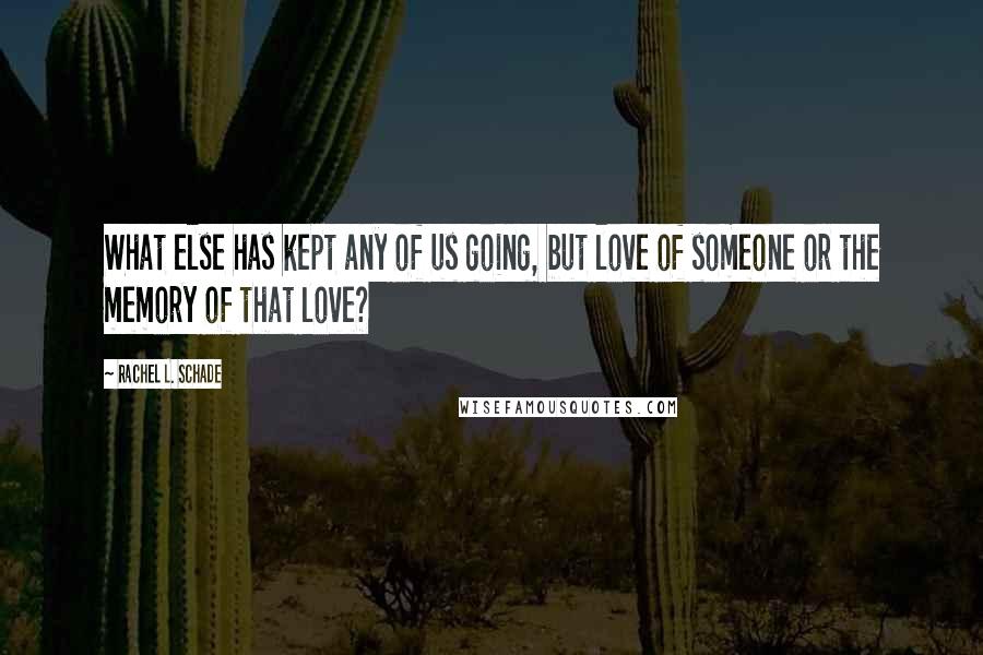 Rachel L. Schade Quotes: What else has kept any of us going, but love of someone or the memory of that love?