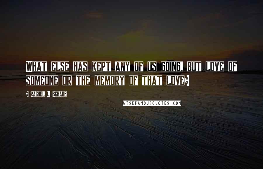 Rachel L. Schade Quotes: What else has kept any of us going, but love of someone or the memory of that love?