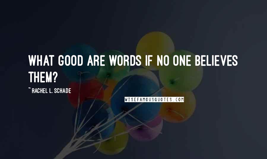 Rachel L. Schade Quotes: What good are words if no one believes them?