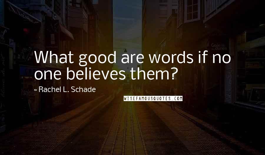 Rachel L. Schade Quotes: What good are words if no one believes them?