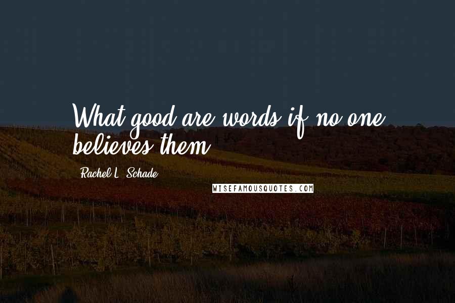 Rachel L. Schade Quotes: What good are words if no one believes them?