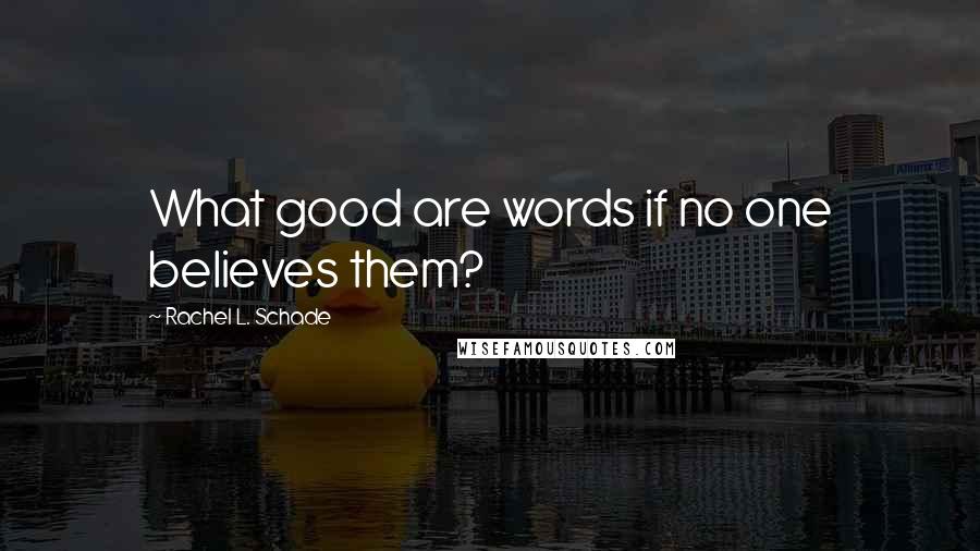 Rachel L. Schade Quotes: What good are words if no one believes them?