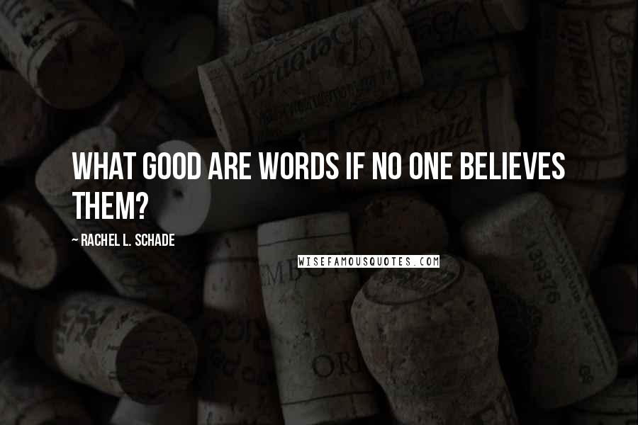 Rachel L. Schade Quotes: What good are words if no one believes them?