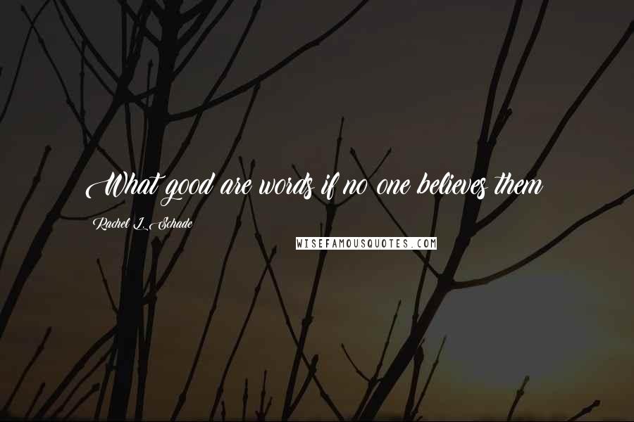 Rachel L. Schade Quotes: What good are words if no one believes them?