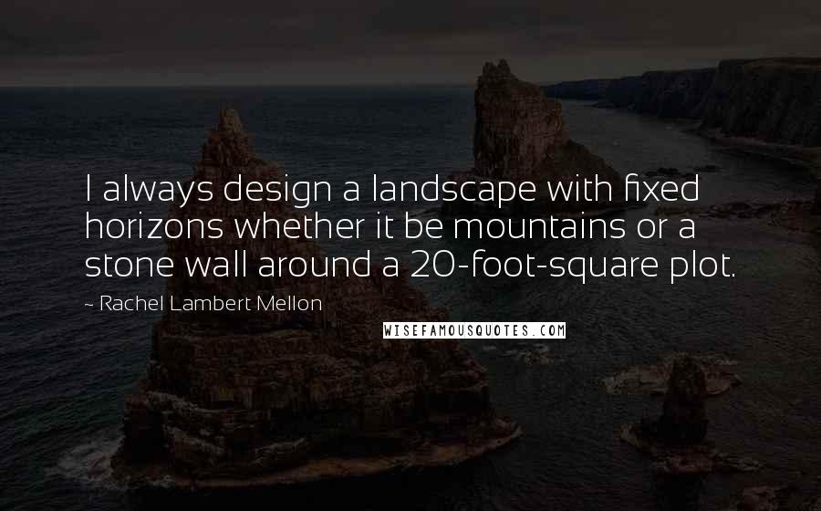 Rachel Lambert Mellon Quotes: I always design a landscape with fixed horizons whether it be mountains or a stone wall around a 20-foot-square plot.