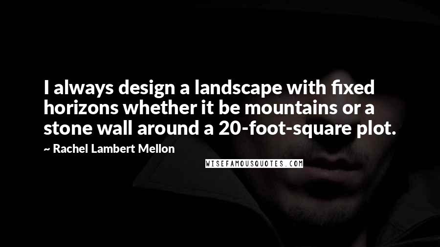 Rachel Lambert Mellon Quotes: I always design a landscape with fixed horizons whether it be mountains or a stone wall around a 20-foot-square plot.