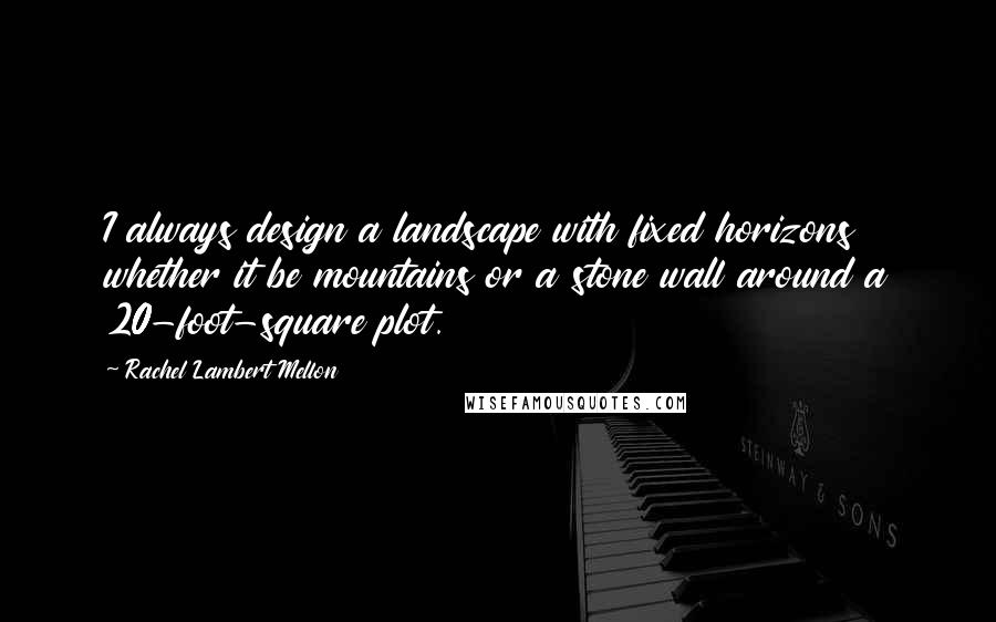 Rachel Lambert Mellon Quotes: I always design a landscape with fixed horizons whether it be mountains or a stone wall around a 20-foot-square plot.