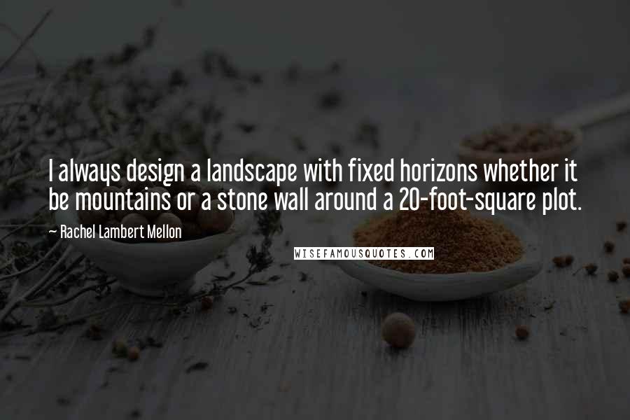 Rachel Lambert Mellon Quotes: I always design a landscape with fixed horizons whether it be mountains or a stone wall around a 20-foot-square plot.