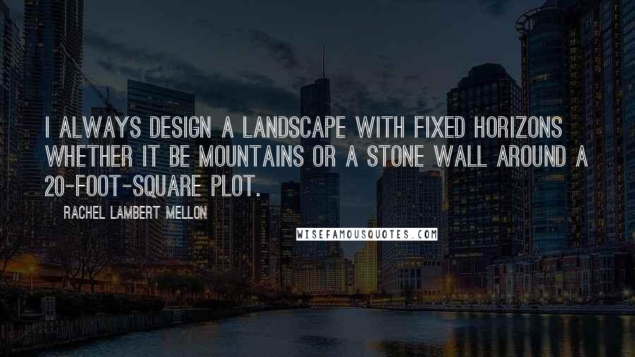 Rachel Lambert Mellon Quotes: I always design a landscape with fixed horizons whether it be mountains or a stone wall around a 20-foot-square plot.