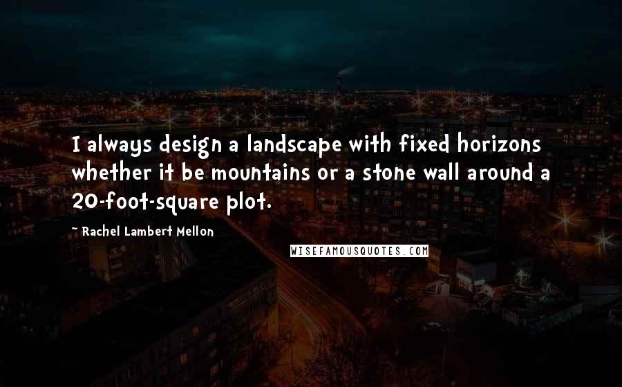 Rachel Lambert Mellon Quotes: I always design a landscape with fixed horizons whether it be mountains or a stone wall around a 20-foot-square plot.