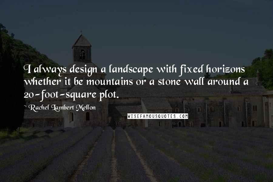 Rachel Lambert Mellon Quotes: I always design a landscape with fixed horizons whether it be mountains or a stone wall around a 20-foot-square plot.