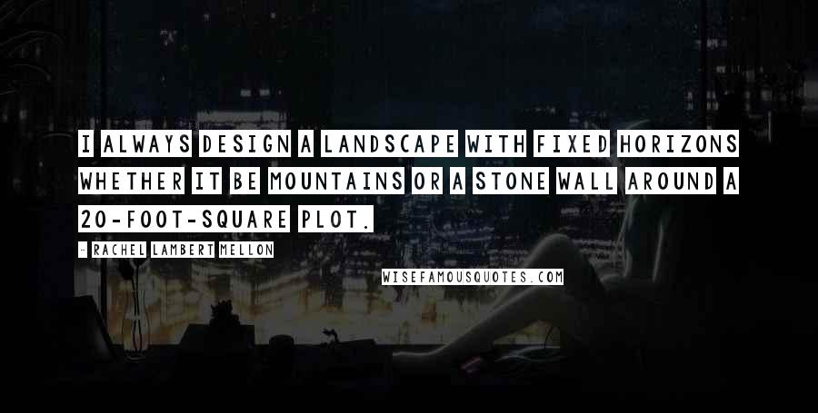 Rachel Lambert Mellon Quotes: I always design a landscape with fixed horizons whether it be mountains or a stone wall around a 20-foot-square plot.