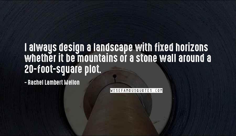 Rachel Lambert Mellon Quotes: I always design a landscape with fixed horizons whether it be mountains or a stone wall around a 20-foot-square plot.