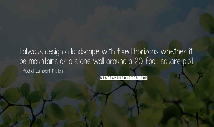 Rachel Lambert Mellon Quotes: I always design a landscape with fixed horizons whether it be mountains or a stone wall around a 20-foot-square plot.