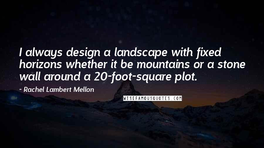 Rachel Lambert Mellon Quotes: I always design a landscape with fixed horizons whether it be mountains or a stone wall around a 20-foot-square plot.