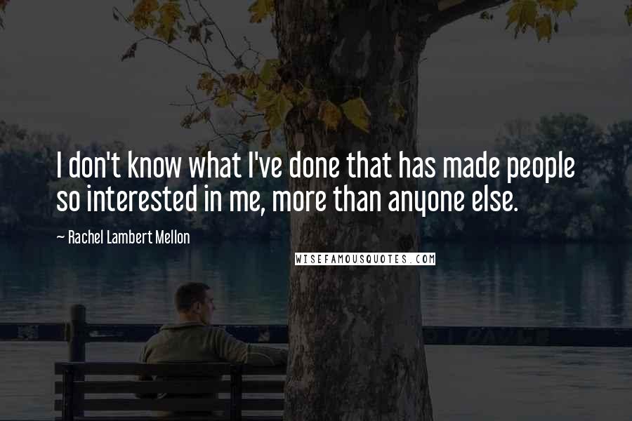 Rachel Lambert Mellon Quotes: I don't know what I've done that has made people so interested in me, more than anyone else.