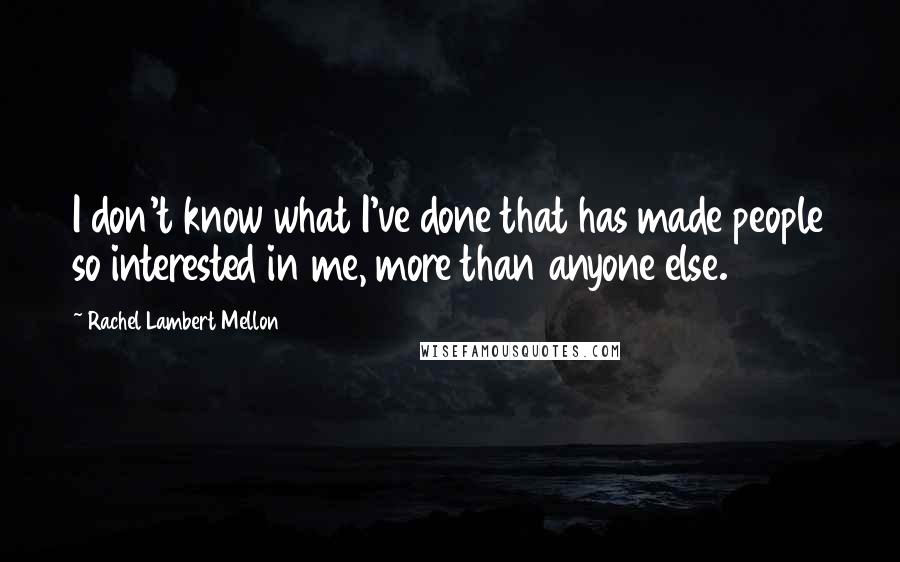 Rachel Lambert Mellon Quotes: I don't know what I've done that has made people so interested in me, more than anyone else.