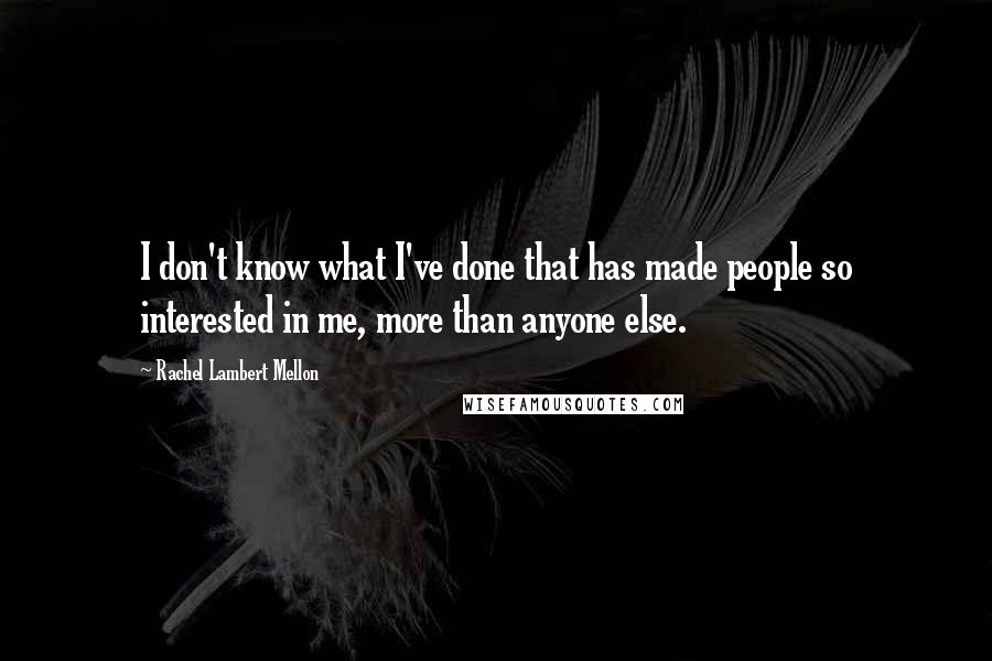 Rachel Lambert Mellon Quotes: I don't know what I've done that has made people so interested in me, more than anyone else.