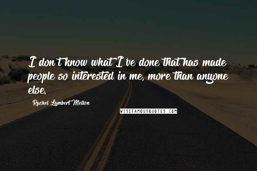 Rachel Lambert Mellon Quotes: I don't know what I've done that has made people so interested in me, more than anyone else.