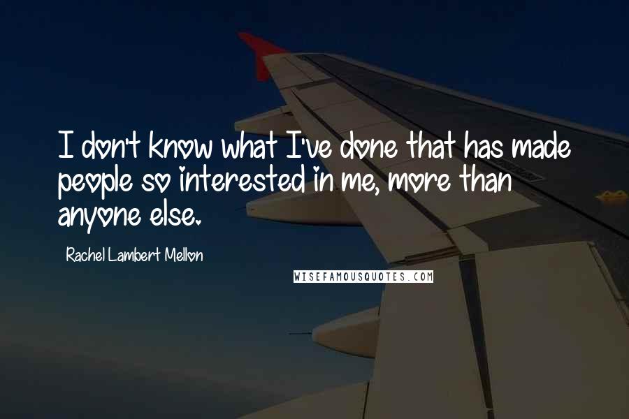 Rachel Lambert Mellon Quotes: I don't know what I've done that has made people so interested in me, more than anyone else.