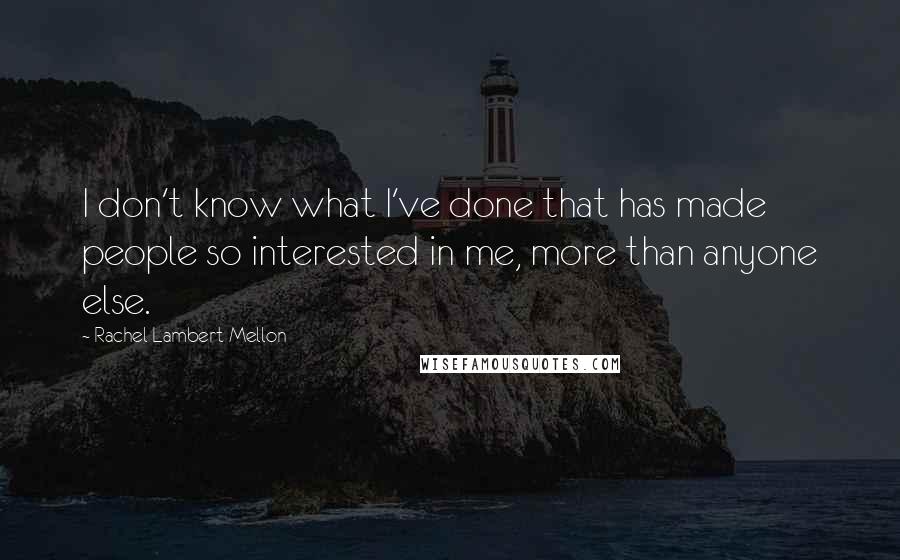 Rachel Lambert Mellon Quotes: I don't know what I've done that has made people so interested in me, more than anyone else.